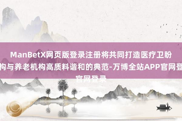 ManBetX网页版登录注册将共同打造医疗卫盼愿构与养老机构高质料谐和的典范-万博全站APP官网登录