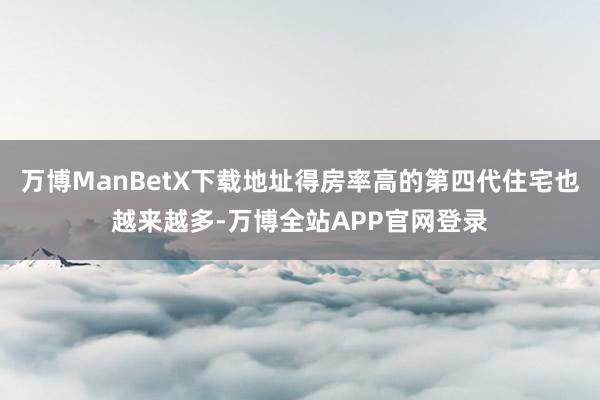 万博ManBetX下载地址得房率高的第四代住宅也越来越多-万博全站APP官网登录