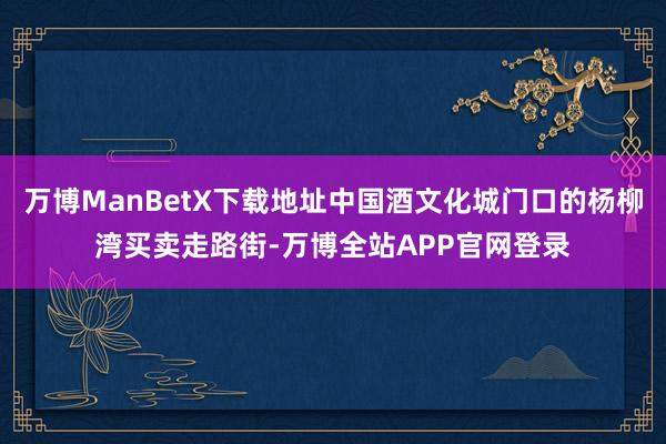 万博ManBetX下载地址中国酒文化城门口的杨柳湾买卖走路街-万博全站APP官网登录