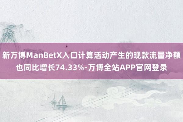 新万博ManBetX入口计算活动产生的现款流量净额也同比增长74.33%-万博全站APP官网登录