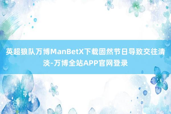 英超狼队万博ManBetX下载固然节日导致交往清淡-万博全站APP官网登录