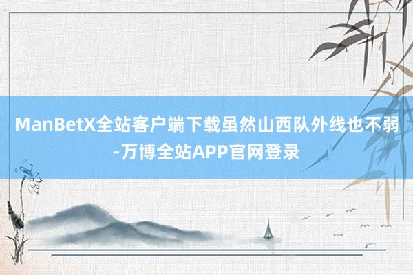 ManBetX全站客户端下载虽然山西队外线也不弱-万博全站APP官网登录
