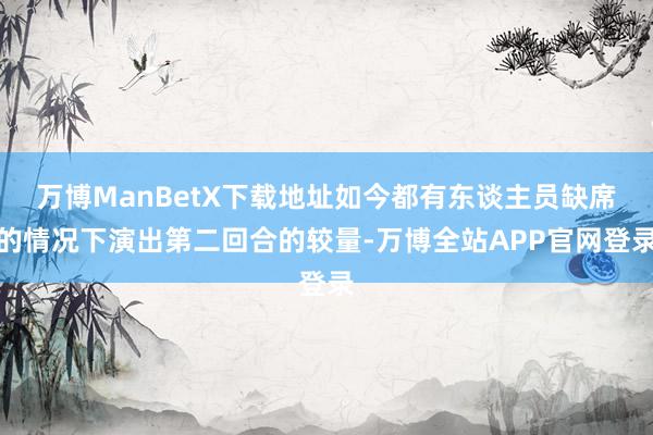 万博ManBetX下载地址如今都有东谈主员缺席的情况下演出第二回合的较量-万博全站APP官网登录