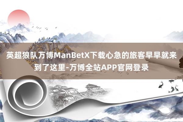 英超狼队万博ManBetX下载心急的旅客早早就来到了这里-万博全站APP官网登录