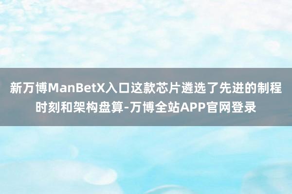 新万博ManBetX入口这款芯片遴选了先进的制程时刻和架构盘算-万博全站APP官网登录