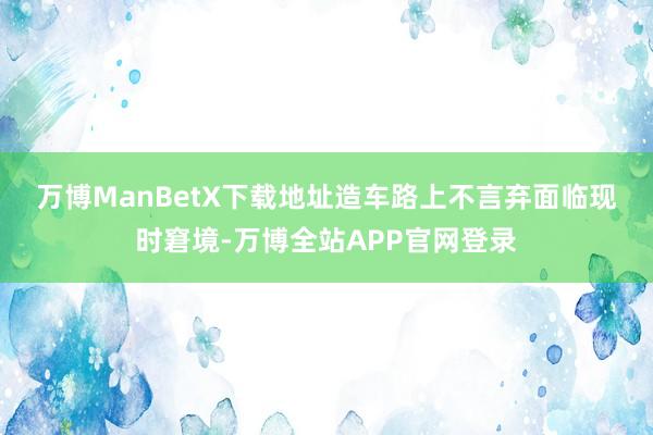 万博ManBetX下载地址造车路上不言弃　　面临现时窘境-万博全站APP官网登录