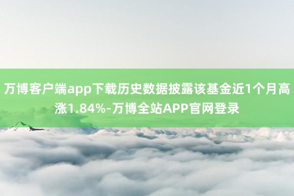 万博客户端app下载历史数据披露该基金近1个月高涨1.84%-万博全站APP官网登录