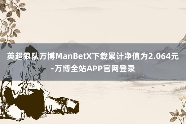 英超狼队万博ManBetX下载累计净值为2.064元-万博全站APP官网登录