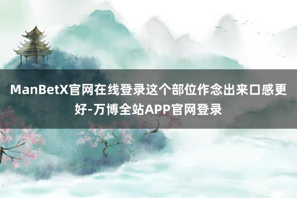 ManBetX官网在线登录这个部位作念出来口感更好-万博全站APP官网登录
