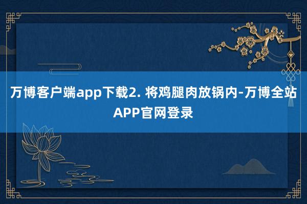 万博客户端app下载2. 将鸡腿肉放锅内-万博全站APP官网登录