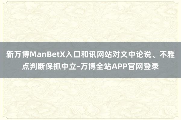 新万博ManBetX入口和讯网站对文中论说、不雅点判断保抓中立-万博全站APP官网登录