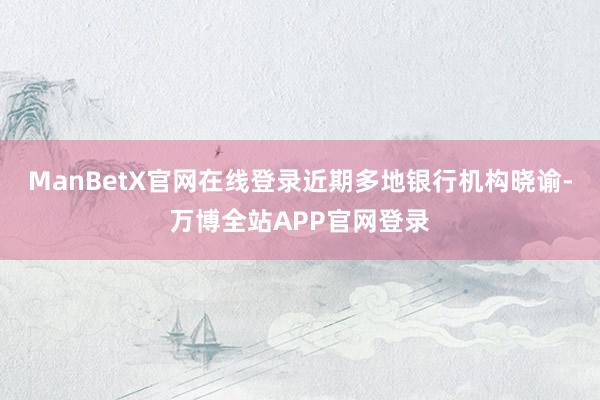ManBetX官网在线登录近期多地银行机构晓谕-万博全站APP官网登录
