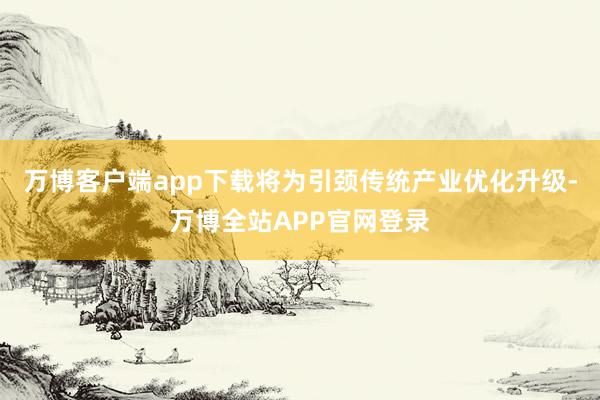 万博客户端app下载将为引颈传统产业优化升级-万博全站APP官网登录