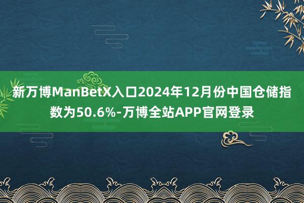 新万博ManBetX入口2024年12月份中国仓储指数为50.6%-万博全站APP官网登录