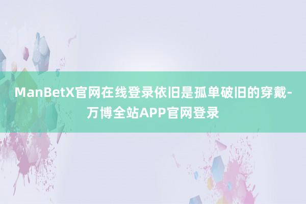 ManBetX官网在线登录依旧是孤单破旧的穿戴-万博全站APP官网登录