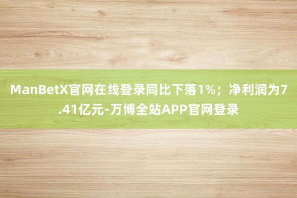 ManBetX官网在线登录同比下落1%；净利润为7.41亿元-万博全站APP官网登录