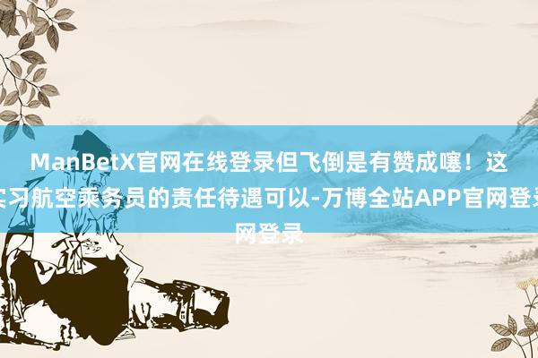 ManBetX官网在线登录但飞倒是有赞成噻！这实习航空乘务员的责任待遇可以-万博全站APP官网登录