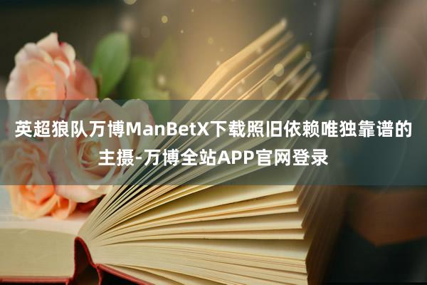 英超狼队万博ManBetX下载照旧依赖唯独靠谱的主摄-万博全站APP官网登录