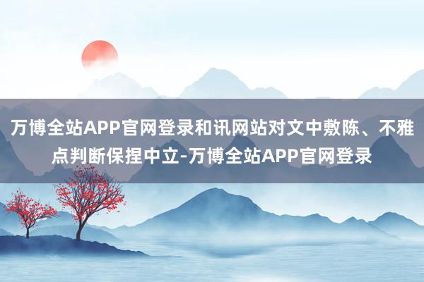 万博全站APP官网登录和讯网站对文中敷陈、不雅点判断保捏中立-万博全站APP官网登录