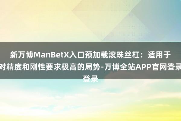新万博ManBetX入口预加载滚珠丝杠：适用于对精度和刚性要求极高的局势-万博全站APP官网登录