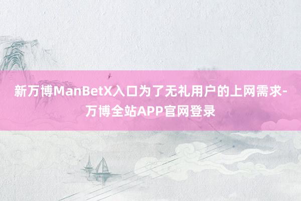 新万博ManBetX入口为了无礼用户的上网需求-万博全站APP官网登录