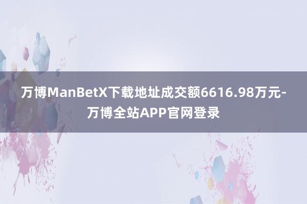 万博ManBetX下载地址成交额6616.98万元-万博全站APP官网登录