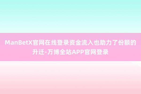 ManBetX官网在线登录资金流入也助力了份额的升迁-万博全站APP官网登录