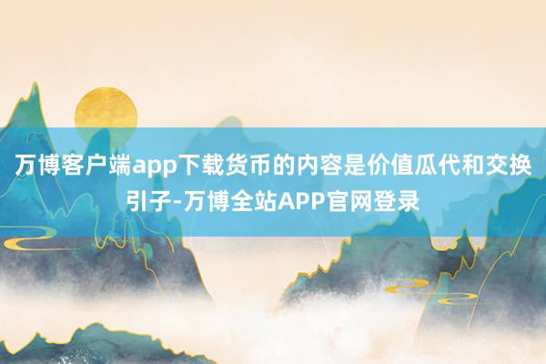 万博客户端app下载货币的内容是价值瓜代和交换引子-万博全站APP官网登录