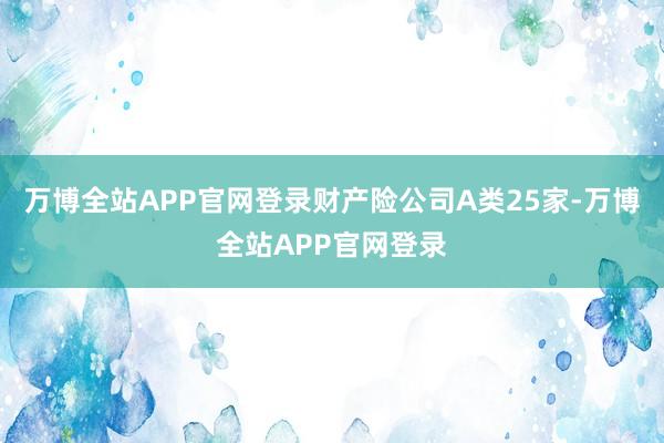 万博全站APP官网登录财产险公司A类25家-万博全站APP官网登录