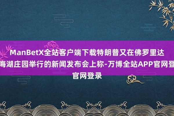 ManBetX全站客户端下载特朗普又在佛罗里达州海湖庄园举行的新闻发布会上称-万博全站APP官网登录