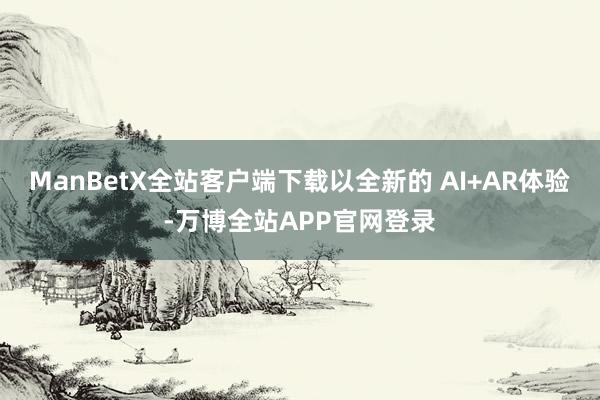 ManBetX全站客户端下载以全新的 AI+AR体验-万博全站APP官网登录