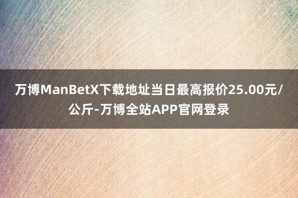 万博ManBetX下载地址当日最高报价25.00元/公斤-万博全站APP官网登录