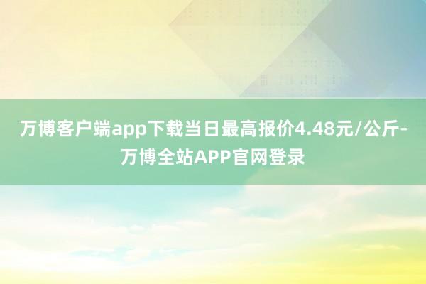 万博客户端app下载当日最高报价4.48元/公斤-万博全站APP官网登录