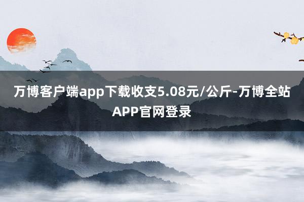 万博客户端app下载收支5.08元/公斤-万博全站APP官网登录