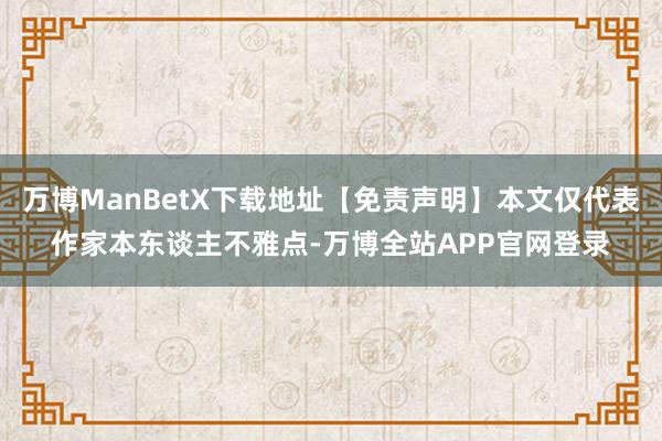 万博ManBetX下载地址【免责声明】本文仅代表作家本东谈主不雅点-万博全站APP官网登录