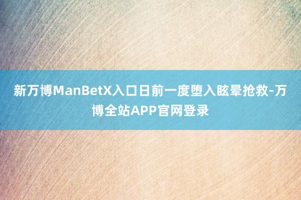 新万博ManBetX入口日前一度堕入眩晕抢救-万博全站APP官网登录