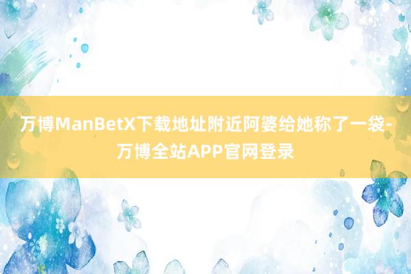 万博ManBetX下载地址附近阿婆给她称了一袋-万博全站APP官网登录