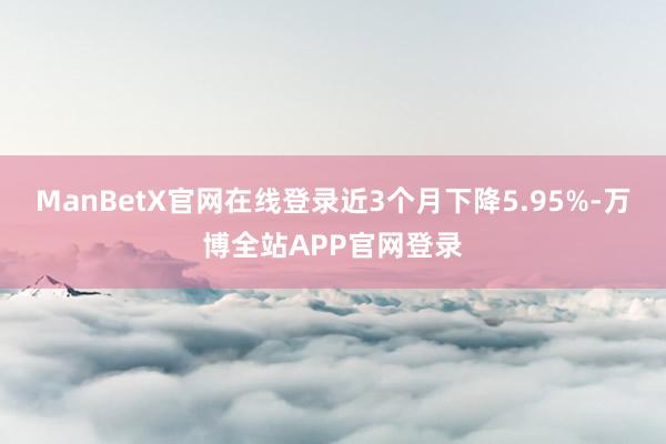 ManBetX官网在线登录近3个月下降5.95%-万博全站APP官网登录