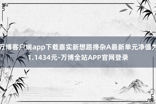 万博客户端app下载嘉实新想路搀杂A最新单元净值为1.1434元-万博全站APP官网登录