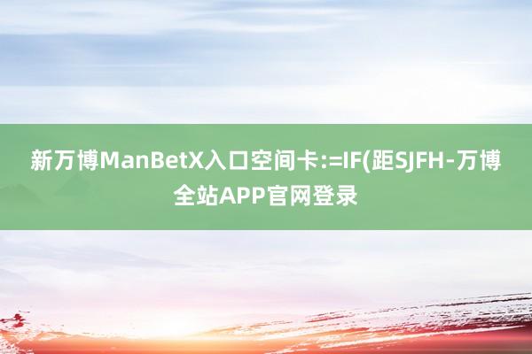 新万博ManBetX入口空间卡:=IF(距SJFH-万博全站APP官网登录