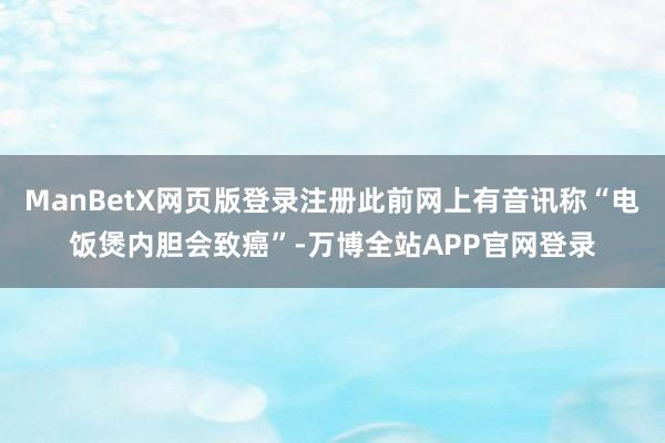 ManBetX网页版登录注册此前网上有音讯称“电饭煲内胆会致癌”-万博全站APP官网登录