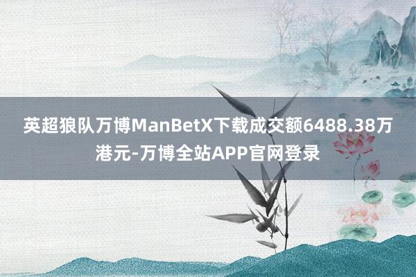 英超狼队万博ManBetX下载成交额6488.38万港元-万博全站APP官网登录