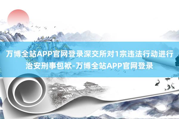 万博全站APP官网登录深交所对1宗违法行动进行治安刑事包袱-万博全站APP官网登录