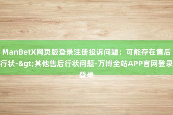 ManBetX网页版登录注册投诉问题：可能存在售后行状->其他售后行状问题-万博全站APP官网登录