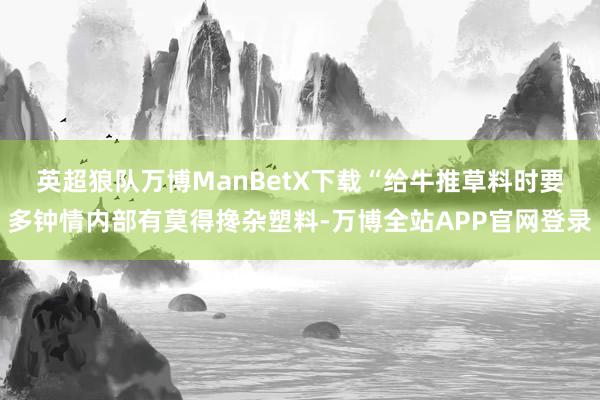 英超狼队万博ManBetX下载　　“给牛推草料时要多钟情内部有莫得搀杂塑料-万博全站APP官网登录