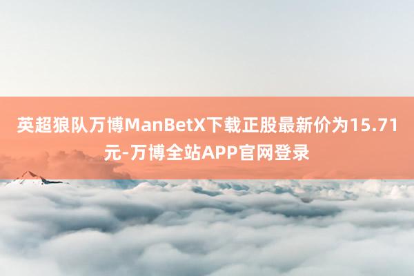 英超狼队万博ManBetX下载正股最新价为15.71元-万博全站APP官网登录