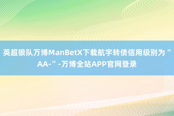 英超狼队万博ManBetX下载航宇转债信用级别为“AA-”-万博全站APP官网登录