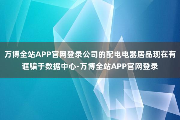 万博全站APP官网登录公司的配电电器居品现在有诓骗于数据中心-万博全站APP官网登录