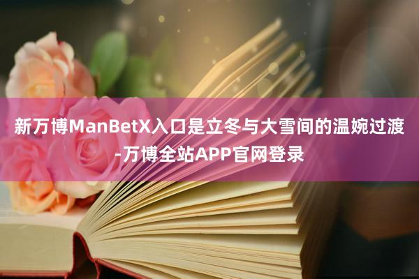 新万博ManBetX入口是立冬与大雪间的温婉过渡-万博全站APP官网登录