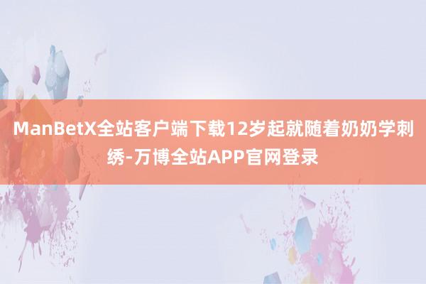 ManBetX全站客户端下载12岁起就随着奶奶学刺绣-万博全站APP官网登录